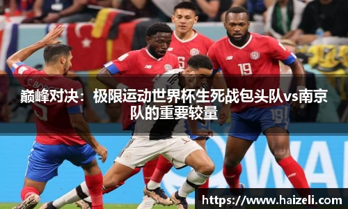 巅峰对决:极限运动世界杯生死战包头队vs南京队的重要较量