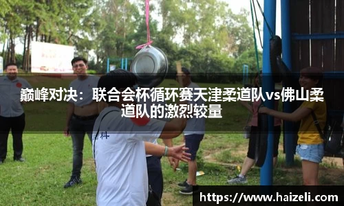 巅峰对决:联合会杯循环赛天津柔道队vs佛山柔道队的激烈较量