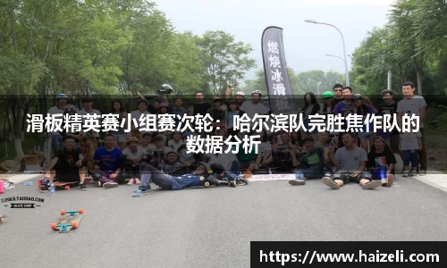 滑板精英赛小组赛次轮：哈尔滨队完胜焦作队的数据分析