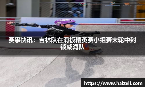 赛事快讯:吉林队在滑板精英赛小组赛末轮中封锁威海队