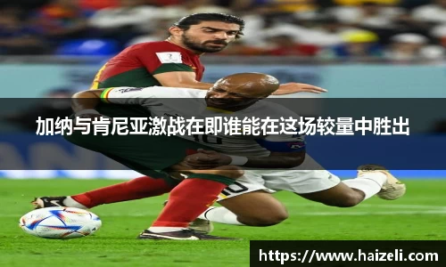 加纳与肯尼亚激战在即谁能在这场较量中胜出