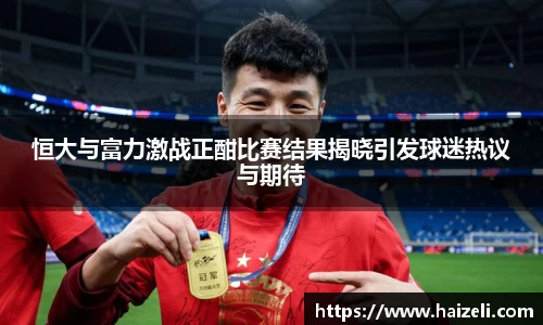 恒大与富力激战正酣比赛结果揭晓引发球迷热议与期待